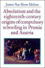 Absolutism and the Eighteenth-Century Origins of Compulsory Schooling in Prussia and Austria