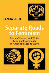Title: Separate Roads to Feminism: Black, Chicana, and White Feminist Movements in America's Second Wave / Edition 1, Author: Benita Roth