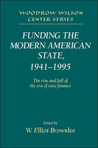 Title: Funding the Modern American State, 1941-1995: The Rise and Fall of the Era of Easy Finance, Author: W. Elliot Brownlee