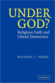 Title: Under God?: Religious Faith and Liberal Democracy / Edition 1, Author: Michael J. Perry