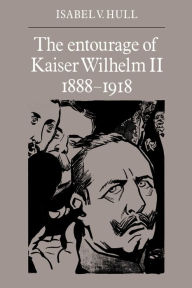 Title: The Entourage of Kaiser Wilhelm II, 1888-1918, Author: Isabel V. Hull