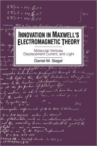 Title: Innovation in Maxwell's Electromagnetic Theory: Molecular Vortices, Displacement Current, and Light, Author: Daniel M. Siegel