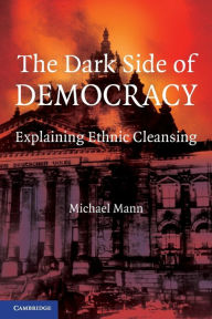 Title: The Dark Side of Democracy: Explaining Ethnic Cleansing / Edition 1, Author: Michael Mann