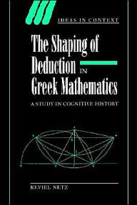 Title: The Shaping of Deduction in Greek Mathematics: A Study in Cognitive History / Edition 1, Author: Reviel Netz