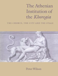 Title: The Athenian Institution of the Khoregia: The Chorus, the City and the Stage, Author: Peter Wilson