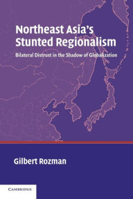 Title: Northeast Asia's Stunted Regionalism: Bilateral Distrust in the Shadow of Globalization / Edition 1, Author: Gilbert Rozman