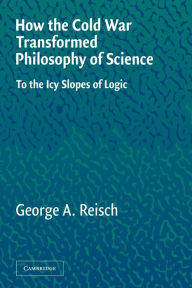 Title: How the Cold War Transformed Philosophy of Science: To the Icy Slopes of Logic, Author: George A. Reisch