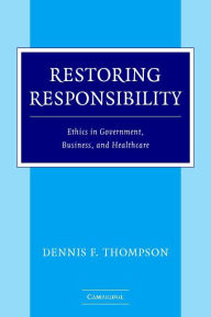 Title: Restoring Responsibility: Ethics in Government, Business, and Healthcare / Edition 1, Author: Dennis F. Thompson