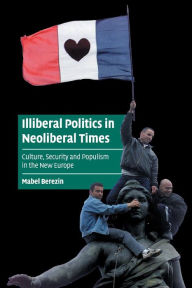 Title: Illiberal Politics in Neoliberal Times: Culture, Security and Populism in the New Europe, Author: Mabel Berezin