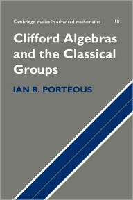 Title: Clifford Algebras and the Classical Groups, Author: Ian R. Porteous