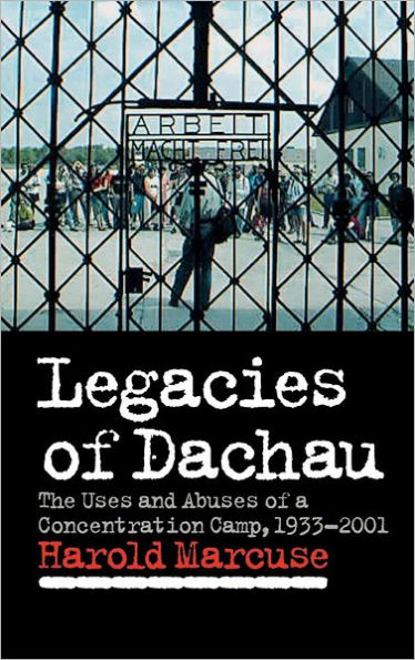 Legacies of Dachau: The Uses and Abuses of a Concentration Camp, 1933-2001