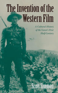 Title: The Invention of the Western Film: A Cultural History of the Genre's First Half Century, Author: Scott Simmon