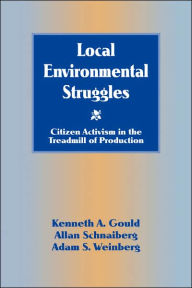 Title: Local Environmental Struggles: Citizen Activism in the Treadmill of Production / Edition 1, Author: Kenneth A. Gould