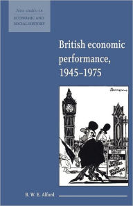 Title: British Economic Performance 1945-1975 / Edition 1, Author: B. W. E. Alford