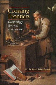 Title: Crossing Frontiers: Gerontology Emerges as a Science / Edition 1, Author: W. Andrew Achenbaum