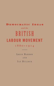 Title: Democratic Ideas and the British Labour Movement, 1880-1914, Author: Logie Barrow