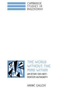 Title: The World Without, the Mind Within: An Essay on First-Person Authority, Author: André Gallois