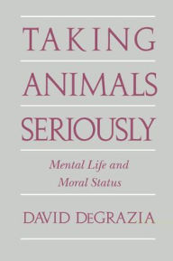 Title: Taking Animals Seriously: Mental Life and Moral Status, Author: David DeGrazia
