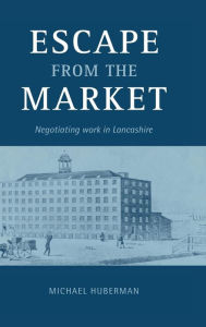 Title: Escape from the Market: Negotiating Work in Lancashire, Author: Michael Huberman