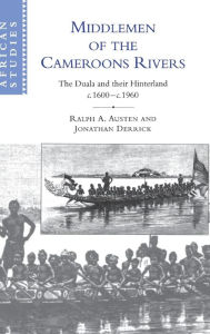 Title: Middlemen of the Cameroons Rivers: The Duala and their Hinterland, c.1600-c.1960, Author: Ralph A. Austen