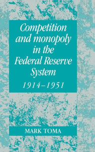 Title: Competition and Monopoly in the Federal Reserve System, 1914-1951: A Microeconomic Approach to Monetary History / Edition 1, Author: Mark Toma