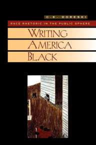 Title: Writing America Black: Race Rhetoric and the Public Sphere, Author: C. K. Doreski