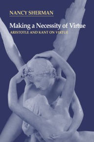 Title: Making a Necessity of Virtue: Aristotle and Kant on Virtue / Edition 1, Author: Nancy Sherman