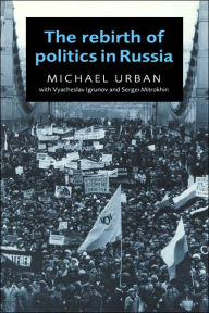 Title: The Rebirth of Politics in Russia / Edition 1, Author: Michael Urban