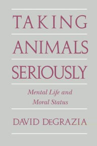 Title: Taking Animals Seriously: Mental Life and Moral Status / Edition 1, Author: David DeGrazia