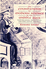Title: The Foundations of Modern Science in the Middle Ages: Their Religious, Institutional and Intellectual Contexts / Edition 1, Author: Edward Grant