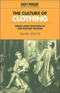 Title: The Culture of Clothing: Dress and Fashion in the Ancien Régime, Author: Daniel Roche