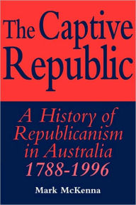 Title: The Captive Republic: A History of Republicanism in Australia 1788-1996, Author: Mark McKenna