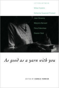 Title: As Good as a Yarn with You: Letters between Miles Franklin, Katharine Susannah Prichard, Jean Devanny, Marjory Barnard, Flora Eldershaw and Eleanor Dark, Author: Carole Ferrier