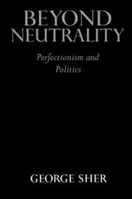 Title: Beyond Neutrality: Perfectionism and Politics / Edition 1, Author: George Sher