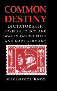 Title: Common Destiny: Dictatorship, Foreign Policy, and War in Fascist Italy and Nazi Germany / Edition 1, Author: MacGregor Knox