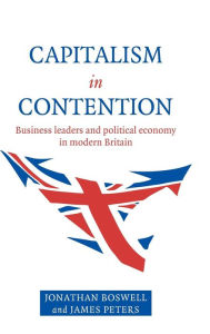 Title: Capitalism in Contention: Business Leaders and Political Economy in Modern Britain, Author: Jonathan Boswell