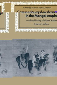 Title: Commodity and Exchange in the Mongol Empire: A Cultural History of Islamic Textiles, Author: Thomas T. Allsen
