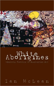 Title: White Aborigines: Identity Politics in Australian Art, Author: Ian McLean
