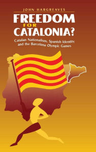 Title: Freedom for Catalonia?: Catalan Nationalism, Spanish Identity and the Barcelona Olympic Games, Author: John Hargreaves