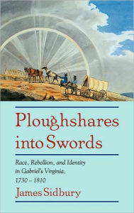 Title: Ploughshares into Swords: Race, Rebellion, and Identity in Gabriel's Virginia, 1730-1810, Author: James Sidbury