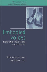 Title: Embodied Voices: Representing Female Vocality in Western Culture, Author: Leslie C. Dunn