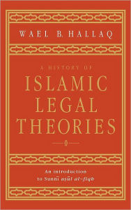 Title: A History of Islamic Legal Theories: An Introduction to Sunni Usul al-fiqh, Author: Wael B. Hallaq