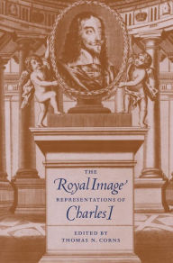 Title: The Royal Image: Representations of Charles I, Author: Thomas N. Corns