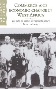 Title: Commerce and Economic Change in West Africa: The Palm Oil Trade in the Nineteenth Century, Author: Martin Lynn
