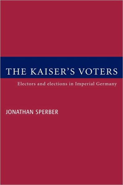 The Kaiser's Voters: Electors and Elections in Imperial Germany