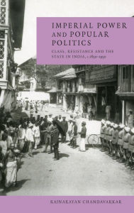 Title: Imperial Power and Popular Politics: Class, Resistance and the State in India, 1850-1950, Author: Rajnarayan Chandavarkar