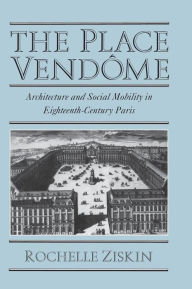 Title: The Place Vendôme: Architecture and Social Mobility in Eighteenth-Century Paris, Author: Rochelle Ziskin