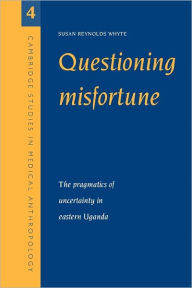 Title: Questioning Misfortune: The Pragmatics of Uncertainty in Eastern Uganda, Author: Susan Reynolds Whyte