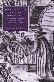 Title: Foreign Bodies and the Body Politic: Discourses of Social Pathology in Early Modern England, Author: Jonathan Gil Harris