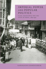 Title: Imperial Power and Popular Politics: Class, Resistance and the State in India, 1850-1950 / Edition 1, Author: Rajnarayan Chandavarkar